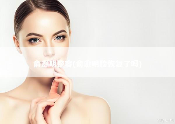 俞灏明整容(俞灏明脸恢复了吗)