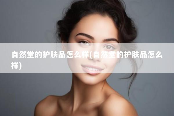 自然堂的护肤品怎么样(自然堂的护肤品怎么样)