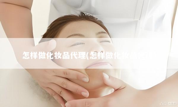 怎样做化妆品代理(怎样做化妆品代理)