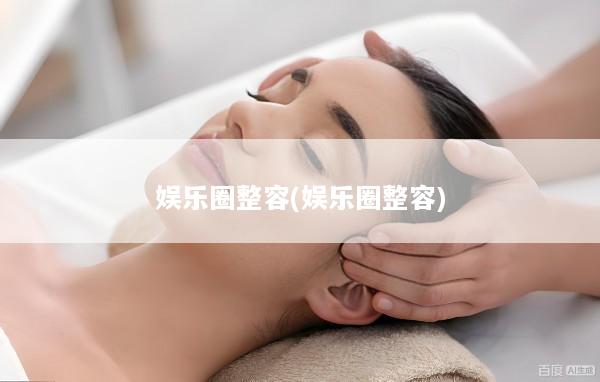 娱乐圈整容(娱乐圈整容)