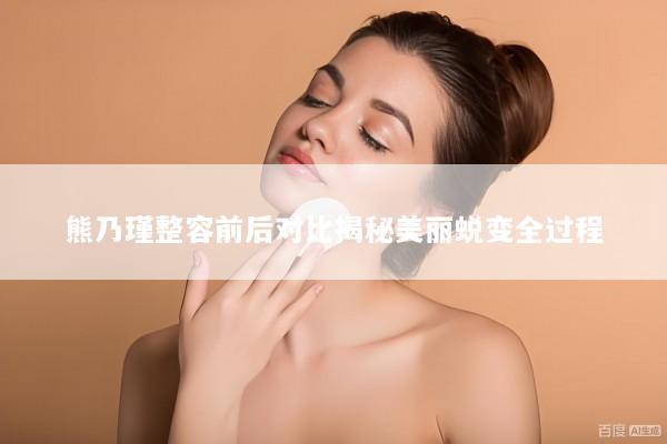 熊乃瑾整容前后对比揭秘美丽蜕变全过程