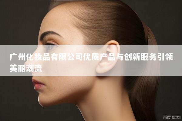 广州化妆品有限公司优质产品与创新服务引领美丽潮流