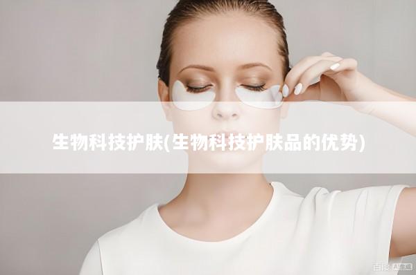 生物科技护肤(生物科技护肤品的优势)