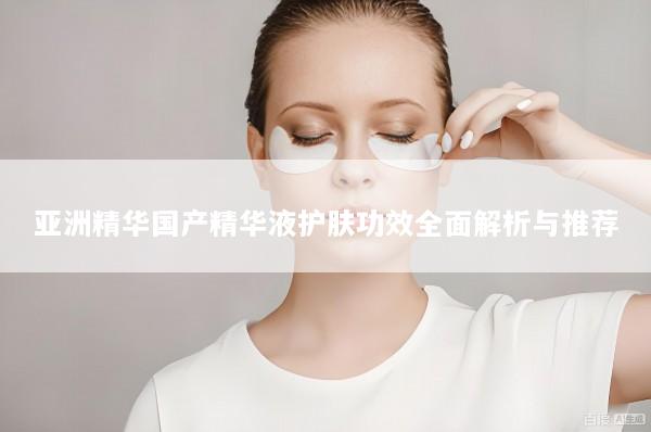 亚洲精华国产精华液护肤功效全面解析与推荐
