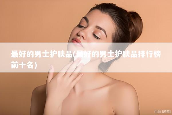 最好的男士护肤品(最好的男士护肤品排行榜前十名)